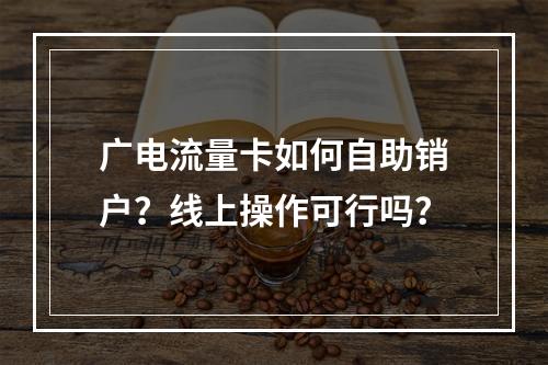 广电流量卡如何自助销户？线上操作可行吗？