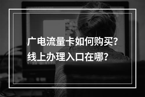 广电流量卡如何购买？线上办理入口在哪？