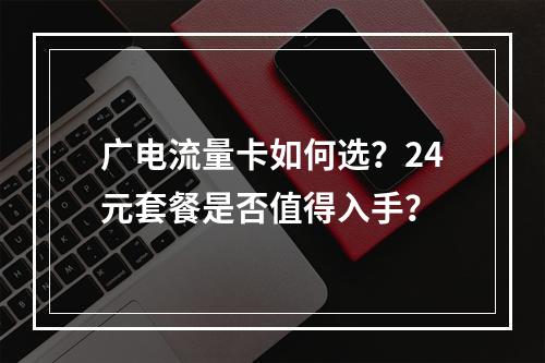 广电流量卡如何选？24元套餐是否值得入手？