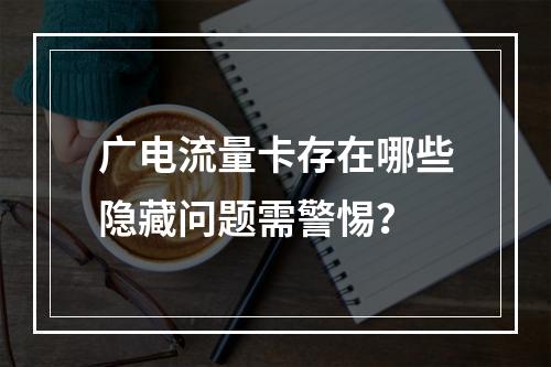 广电流量卡存在哪些隐藏问题需警惕？