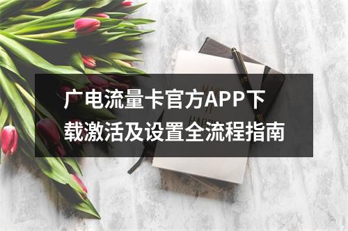 广电流量卡官方APP下载激活及设置全流程指南