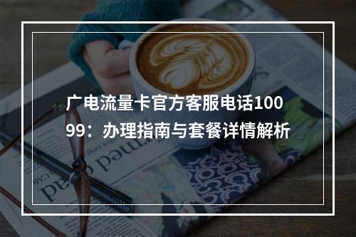 广电流量卡官方客服电话10099：办理指南与套餐详情解析