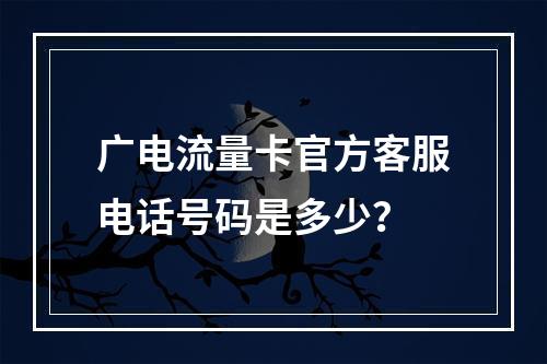 广电流量卡官方客服电话号码是多少？