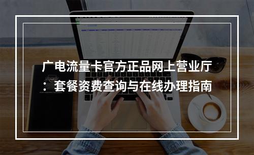 广电流量卡官方正品网上营业厅：套餐资费查询与在线办理指南