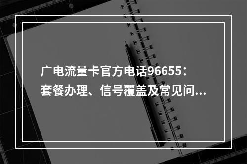 广电流量卡官方电话96655：套餐办理、信号覆盖及常见问题