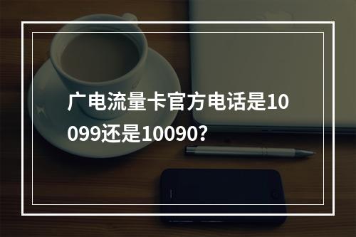 广电流量卡官方电话是10099还是10090？