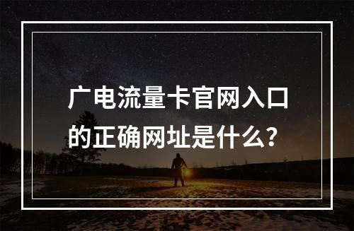 广电流量卡官网入口的正确网址是什么？