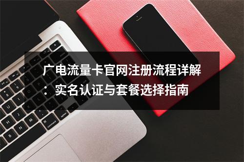 广电流量卡官网注册流程详解：实名认证与套餐选择指南