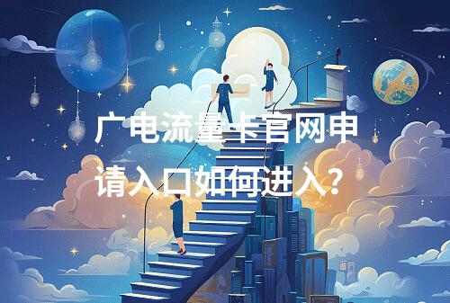 广电流量卡官网申请入口如何进入？
