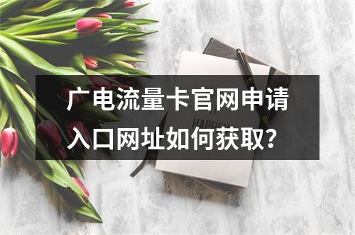 广电流量卡官网申请入口网址如何获取？