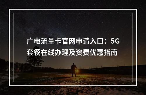 广电流量卡官网申请入口：5G套餐在线办理及资费优惠指南