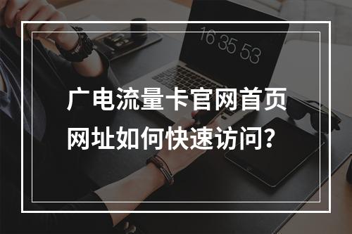 广电流量卡官网首页网址如何快速访问？