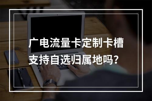 广电流量卡定制卡槽支持自选归属地吗？