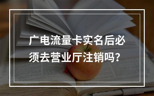 广电流量卡实名后必须去营业厅注销吗？