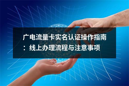 广电流量卡实名认证操作指南：线上办理流程与注意事项