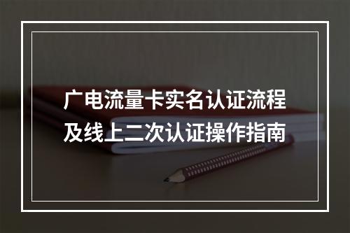广电流量卡实名认证流程及线上二次认证操作指南