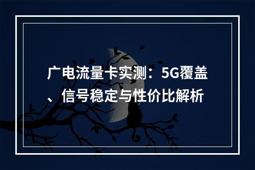 广电流量卡实测：5G覆盖、信号稳定与性价比解析