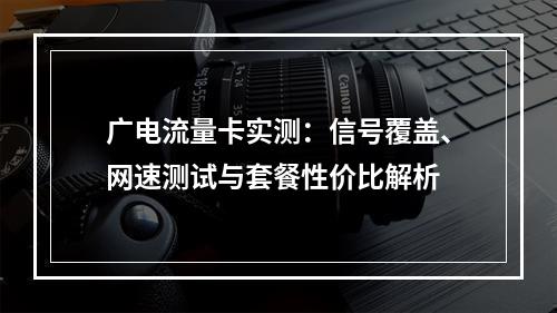 广电流量卡实测：信号覆盖、网速测试与套餐性价比解析