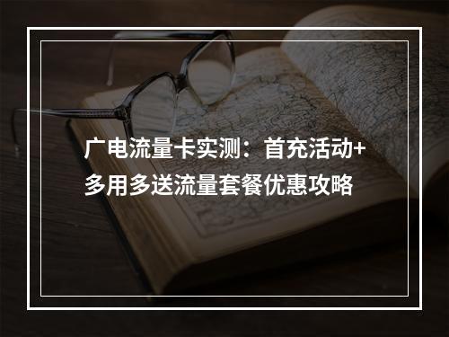 广电流量卡实测：首充活动+多用多送流量套餐优惠攻略