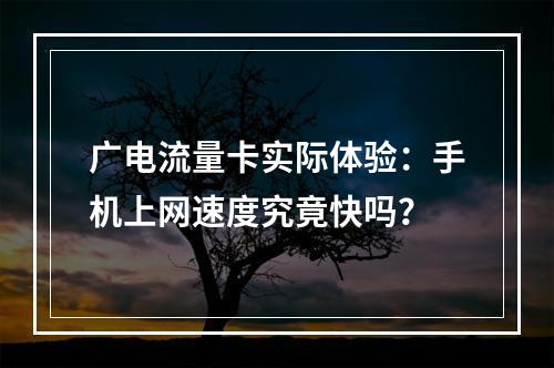 广电流量卡实际体验：手机上网速度究竟快吗？