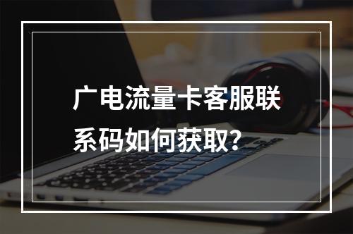 广电流量卡客服联系码如何获取？