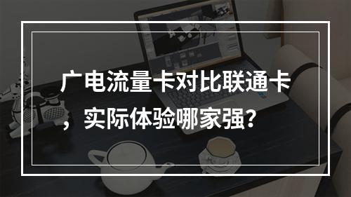 广电流量卡对比联通卡，实际体验哪家强？