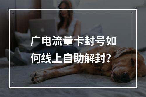 广电流量卡封号如何线上自助解封？