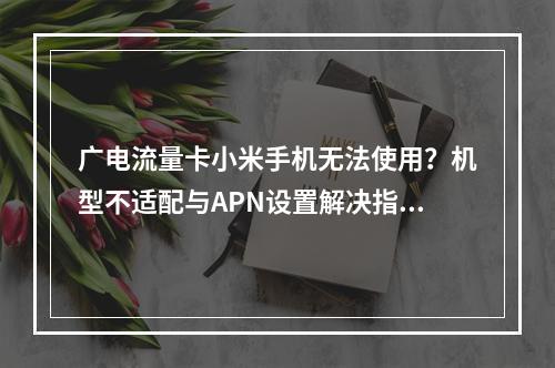 广电流量卡小米手机无法使用？机型不适配与APN设置解决指南