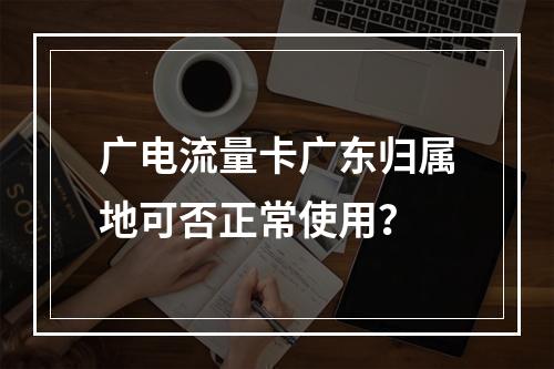 广电流量卡广东归属地可否正常使用？