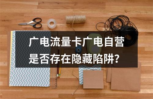 广电流量卡广电自营是否存在隐藏陷阱？