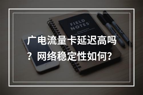 广电流量卡延迟高吗？网络稳定性如何？