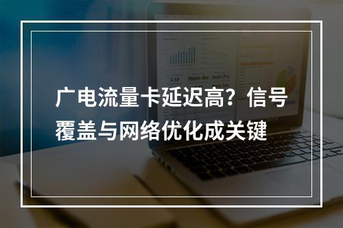 广电流量卡延迟高？信号覆盖与网络优化成关键
