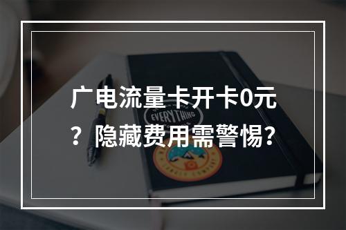 广电流量卡开卡0元？隐藏费用需警惕？