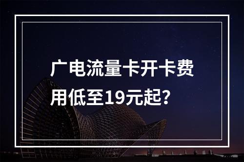广电流量卡开卡费用低至19元起？