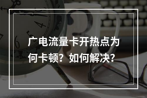 广电流量卡开热点为何卡顿？如何解决？
