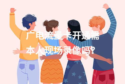 广电流量卡开通需本人现场录像吗？