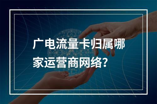 广电流量卡归属哪家运营商网络？