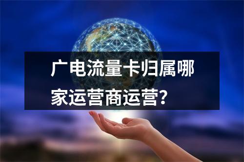 广电流量卡归属哪家运营商运营？