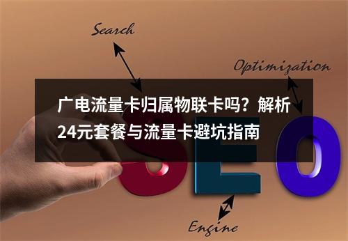广电流量卡归属物联卡吗？解析24元套餐与流量卡避坑指南
