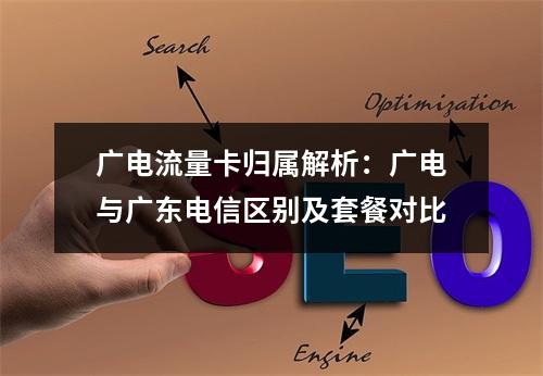 广电流量卡归属解析：广电与广东电信区别及套餐对比