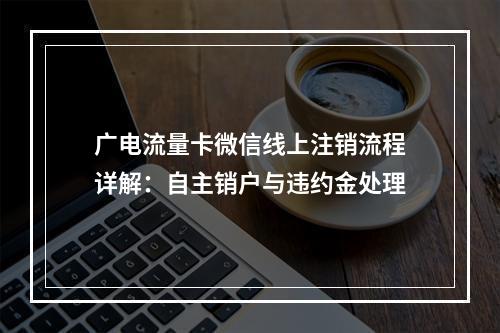广电流量卡微信线上注销流程详解：自主销户与违约金处理