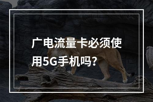 广电流量卡必须使用5G手机吗？