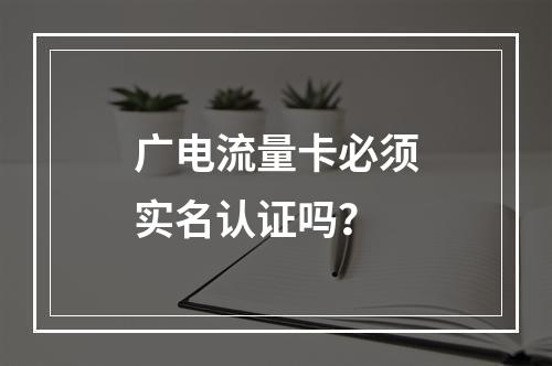 广电流量卡必须实名认证吗？