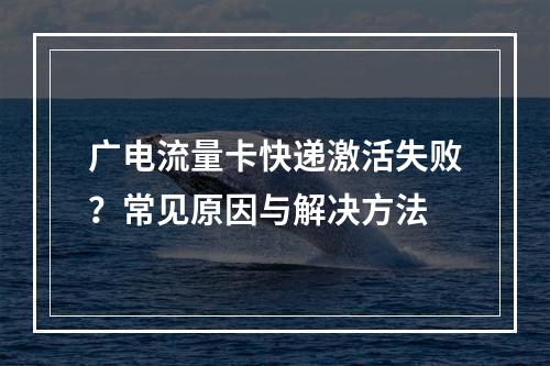 广电流量卡快递激活失败？常见原因与解决方法