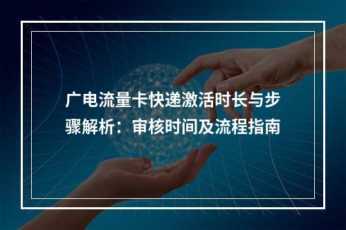 广电流量卡快递激活时长与步骤解析：审核时间及流程指南