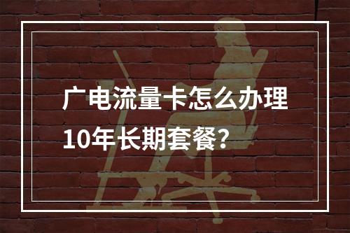 广电流量卡怎么办理10年长期套餐？