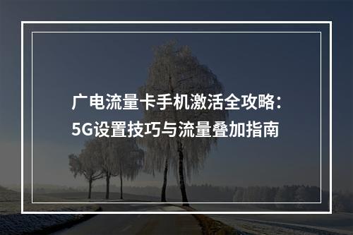 广电流量卡手机激活全攻略：5G设置技巧与流量叠加指南