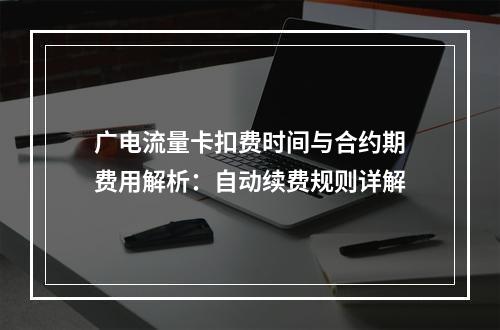 广电流量卡扣费时间与合约期费用解析：自动续费规则详解
