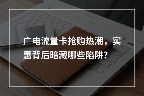 广电流量卡抢购热潮，实惠背后暗藏哪些陷阱？