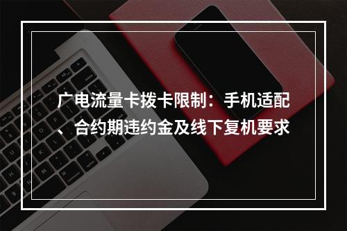 广电流量卡拨卡限制：手机适配、合约期违约金及线下复机要求